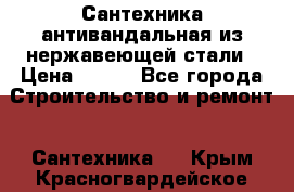 Сантехника антивандальная из нержавеющей стали › Цена ­ 100 - Все города Строительство и ремонт » Сантехника   . Крым,Красногвардейское